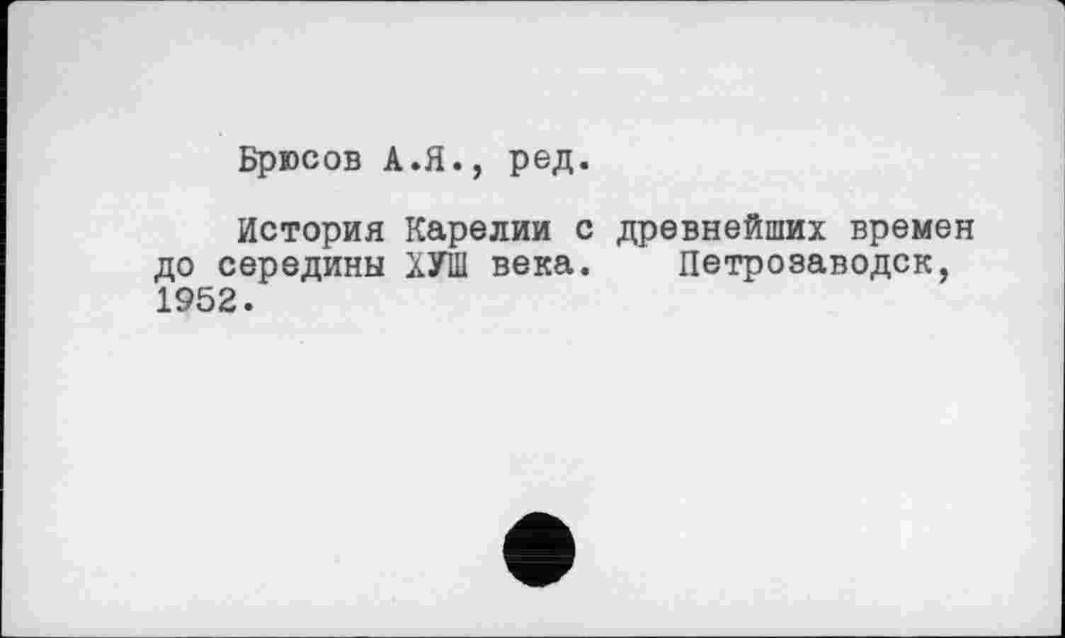 ﻿Брюсов А.Я., ред.
История Карелии с древнейших времен до середины ХУШ века. Петрозаводск, 1952.